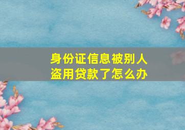 身份证信息被别人盗用贷款了怎么办