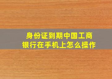 身份证到期中国工商银行在手机上怎么操作