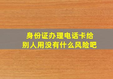 身份证办理电话卡给别人用没有什么风险吧