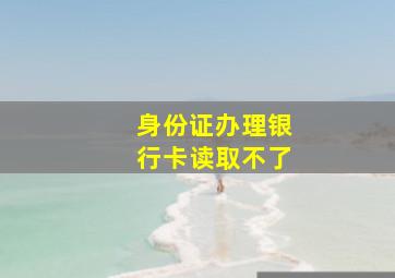 身份证办理银行卡读取不了