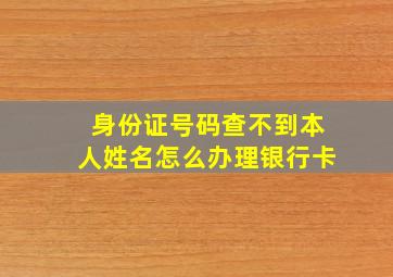 身份证号码查不到本人姓名怎么办理银行卡