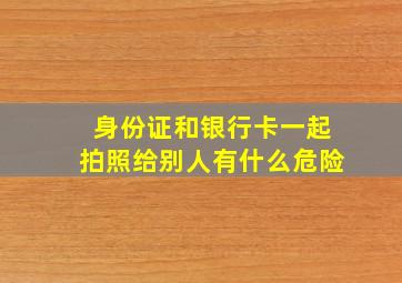 身份证和银行卡一起拍照给别人有什么危险