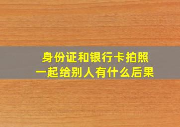 身份证和银行卡拍照一起给别人有什么后果