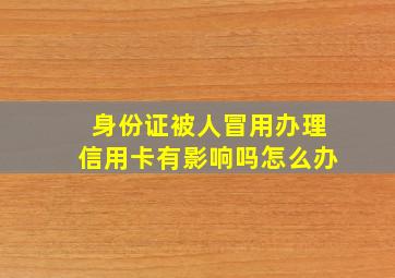 身份证被人冒用办理信用卡有影响吗怎么办