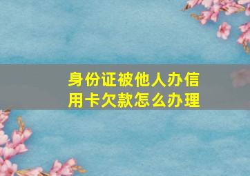 身份证被他人办信用卡欠款怎么办理