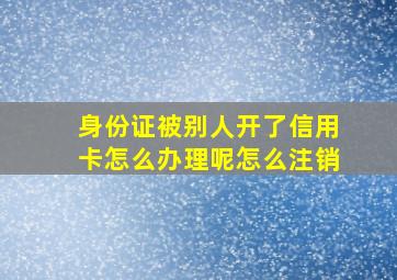 身份证被别人开了信用卡怎么办理呢怎么注销