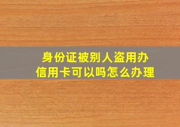 身份证被别人盗用办信用卡可以吗怎么办理