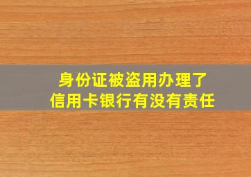 身份证被盗用办理了信用卡银行有没有责任