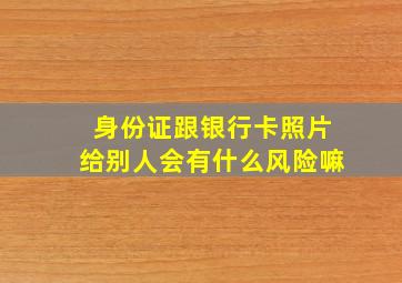 身份证跟银行卡照片给别人会有什么风险嘛