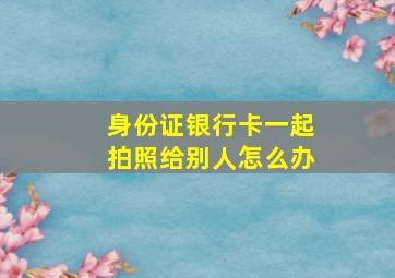 身份证银行卡一起拍照给别人怎么办