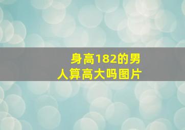 身高182的男人算高大吗图片