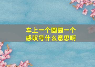 车上一个圆圈一个感叹号什么意思啊