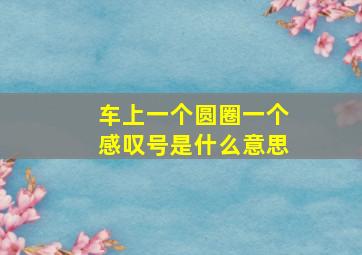 车上一个圆圈一个感叹号是什么意思