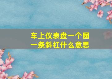 车上仪表盘一个圈一条斜杠什么意思