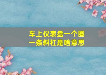 车上仪表盘一个圈一条斜杠是啥意思