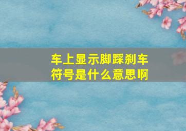 车上显示脚踩刹车符号是什么意思啊