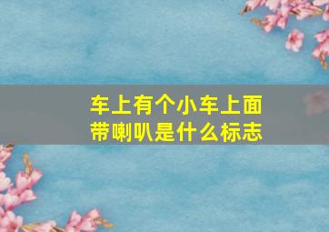 车上有个小车上面带喇叭是什么标志