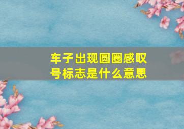 车子出现圆圈感叹号标志是什么意思