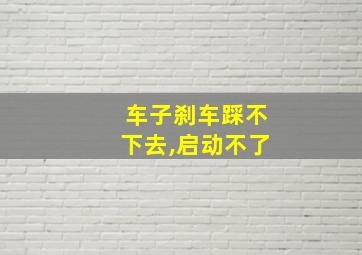 车子刹车踩不下去,启动不了