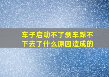 车子启动不了刹车踩不下去了什么原因造成的