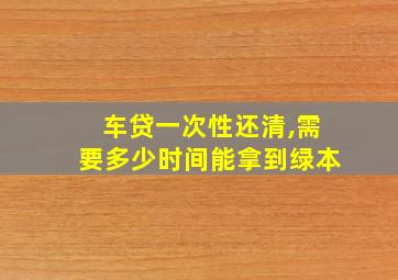 车贷一次性还清,需要多少时间能拿到绿本