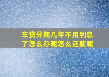 车贷分期几年不用利息了怎么办呢怎么还款呢