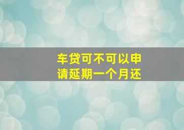 车贷可不可以申请延期一个月还