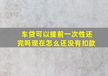 车贷可以提前一次性还完吗现在怎么还没有扣款