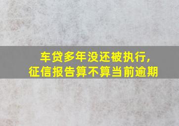 车贷多年没还被执行,征信报告算不算当前逾期