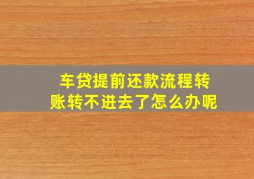 车贷提前还款流程转账转不进去了怎么办呢