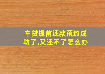 车贷提前还款预约成功了,又还不了怎么办