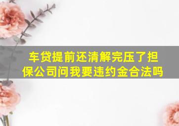 车贷提前还清解完压了担保公司问我要违约金合法吗