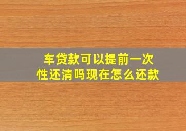 车贷款可以提前一次性还清吗现在怎么还款