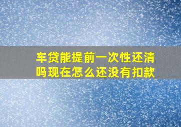 车贷能提前一次性还清吗现在怎么还没有扣款