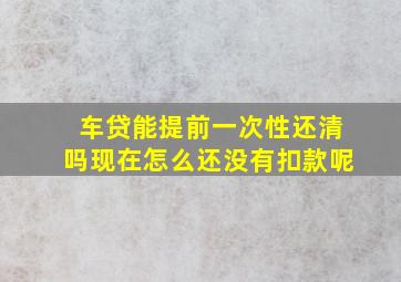 车贷能提前一次性还清吗现在怎么还没有扣款呢