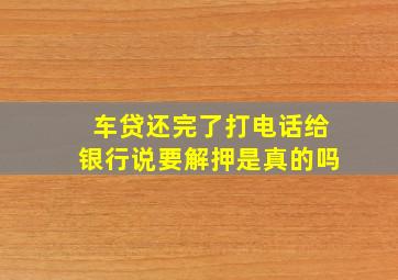 车贷还完了打电话给银行说要解押是真的吗