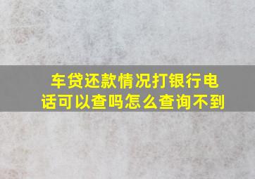 车贷还款情况打银行电话可以查吗怎么查询不到