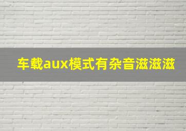 车载aux模式有杂音滋滋滋