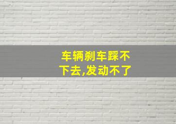 车辆刹车踩不下去,发动不了