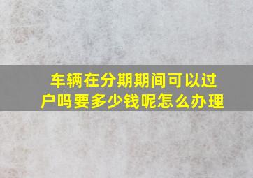 车辆在分期期间可以过户吗要多少钱呢怎么办理