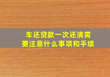 车还贷款一次还清需要注意什么事项和手续