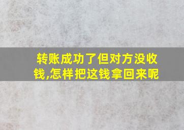 转账成功了但对方没收钱,怎样把这钱拿回来呢