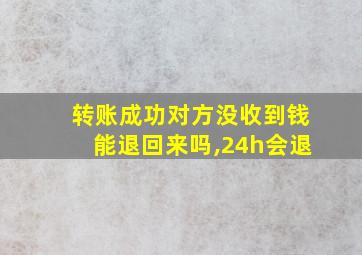 转账成功对方没收到钱能退回来吗,24h会退