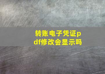 转账电子凭证pdf修改会显示吗