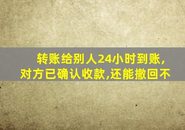 转账给别人24小时到账,对方已确认收款,还能撤回不