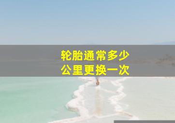 轮胎通常多少公里更换一次