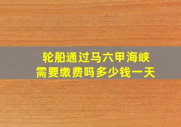 轮船通过马六甲海峡需要缴费吗多少钱一天