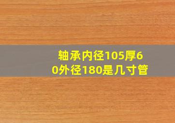 轴承内径105厚60外径180是几寸管