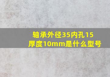 轴承外径35内孔15厚度10mm是什么型号