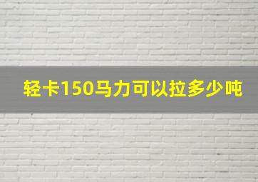 轻卡150马力可以拉多少吨